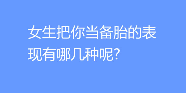 女生把你当备胎的表现有哪几种呢? - 吾知舍