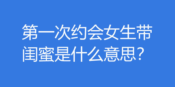 第一次约会女生带闺蜜是什么意思？该怎么办？ - 吾知舍