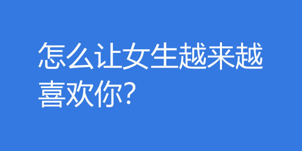 怎么让女生越来越喜欢你？越这样做女生越爱你 - 吾知舍